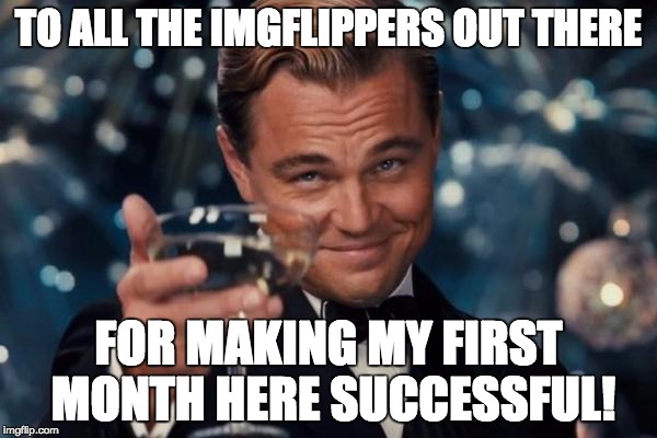 Leonardo Dicaprio Cheers | TO ALL THE IMGFLIPPERS OUT THERE; FOR MAKING MY FIRST MONTH HERE SUCCESSFUL! | image tagged in memes,leonardo dicaprio cheers | made w/ Imgflip meme maker