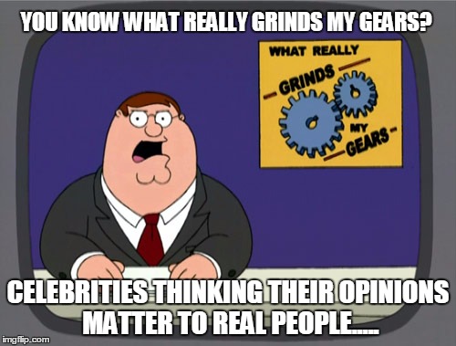 Peter Griffin News | YOU KNOW WHAT REALLY GRINDS MY GEARS? CELEBRITIES THINKING THEIR OPINIONS MATTER TO REAL PEOPLE..... | image tagged in memes,peter griffin news | made w/ Imgflip meme maker