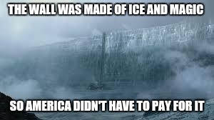MCG Game of Thrones | THE WALL WAS MADE OF ICE AND MAGIC; SO AMERICA DIDN'T HAVE TO PAY FOR IT | image tagged in mcg game of thrones | made w/ Imgflip meme maker