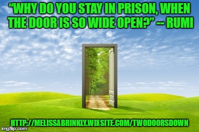 Escape your prison | “WHY DO YOU STAY IN PRISON, WHEN THE DOOR IS SO WIDE OPEN?” -- RUMI; HTTP://MELISSABRINKLY.WIXSITE.COM/TWODOORSDOWN | image tagged in rumi,two doors down | made w/ Imgflip meme maker