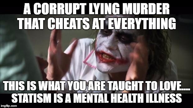 And everybody loses their minds Meme | A CORRUPT LYING MURDER THAT CHEATS AT EVERYTHING; THIS IS WHAT YOU ARE TAUGHT TO LOVE.... STATISM IS A MENTAL HEALTH ILLNESS | image tagged in memes,and everybody loses their minds | made w/ Imgflip meme maker