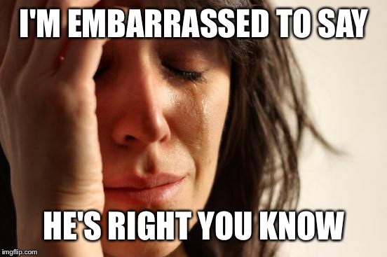 First World Problems Meme | I'M EMBARRASSED TO SAY HE'S RIGHT YOU KNOW | image tagged in memes,first world problems | made w/ Imgflip meme maker