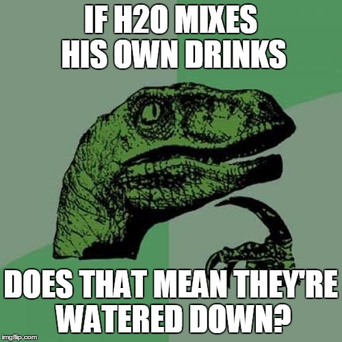 Are H2O's Drinks Watered Down? | IF H2O MIXES HIS OWN DRINKS; DOES THAT MEAN THEY'RE WATERED DOWN? | image tagged in memes,philosoraptor,h2o,watered down,adult beverages,i could really go for one right now | made w/ Imgflip meme maker