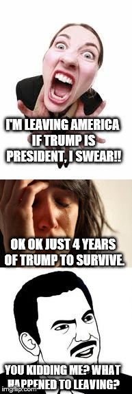 trump madness anger | I'M LEAVING AMERICA IF TRUMP IS PRESIDENT, I SWEAR!! OK OK JUST 4 YEARS OF TRUMP TO SURVIVE. YOU KIDDING ME? WHAT HAPPENED TO LEAVING? | image tagged in angry,trump | made w/ Imgflip meme maker