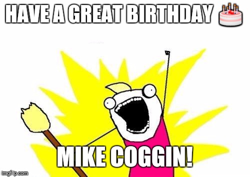 X All The Y Meme | HAVE A GREAT BIRTHDAY 🎂; MIKE COGGIN! | image tagged in memes,x all the y | made w/ Imgflip meme maker