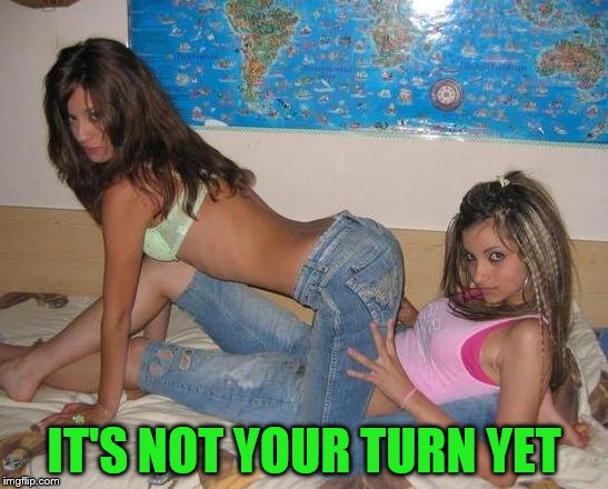 IT'S NOT YOUR TURN YET | made w/ Imgflip meme maker