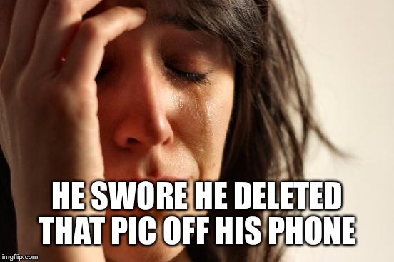 First World Problems Meme | HE SWORE HE DELETED THAT PIC OFF HIS PHONE | image tagged in memes,first world problems | made w/ Imgflip meme maker
