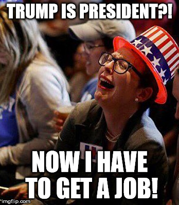 Liberal Crybaby | TRUMP IS PRESIDENT?! NOW I HAVE TO GET A JOB! | image tagged in liberals,crybaby,2016 election | made w/ Imgflip meme maker