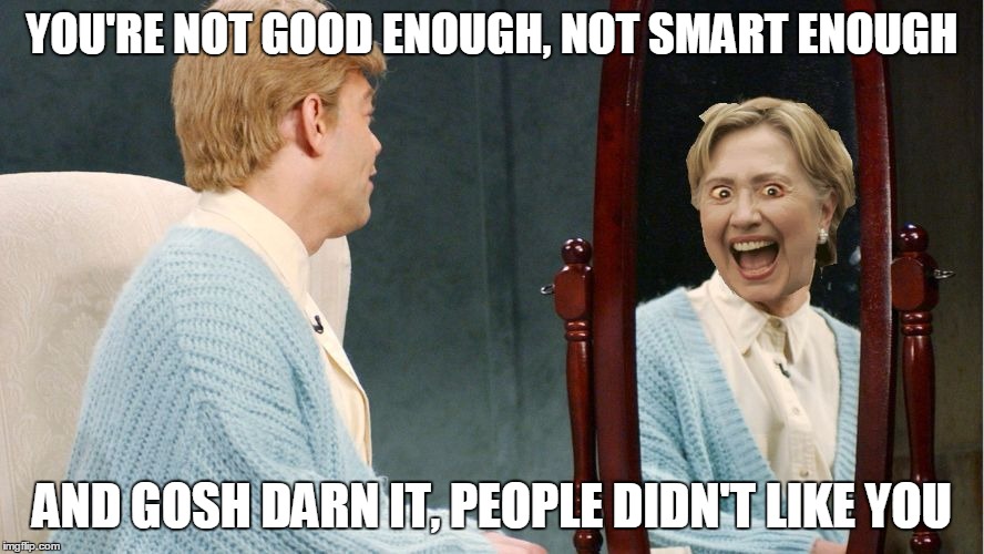 Hillary Clinton Stuart Smalley | YOU'RE NOT GOOD ENOUGH, NOT SMART ENOUGH; AND GOSH DARN IT, PEOPLE DIDN'T LIKE YOU | image tagged in hillary clinton stuart smalley | made w/ Imgflip meme maker