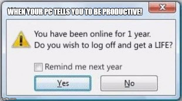 Get off the computer & get a life | WHEN YOUR PC TELLS YOU TO BE PRODUCTIVE! | image tagged in get off the computer  get a life | made w/ Imgflip meme maker