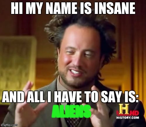 Ancient Aliens Meme | HI MY NAME IS INSANE; AND ALL I HAVE TO SAY IS:; ALIENS | image tagged in memes,ancient aliens | made w/ Imgflip meme maker