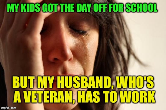 First World Problems Meme | MY KIDS GOT THE DAY OFF FOR SCHOOL BUT MY HUSBAND, WHO'S A VETERAN, HAS TO WORK | image tagged in memes,first world problems | made w/ Imgflip meme maker