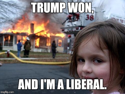 Disaster Girl | TRUMP WON, AND I'M A LIBERAL. | image tagged in memes,disaster girl | made w/ Imgflip meme maker