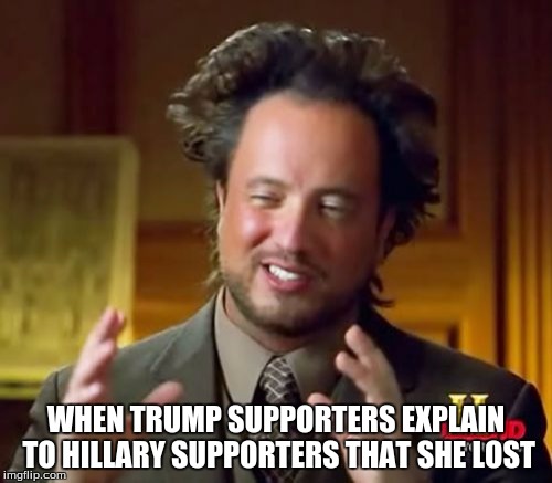 Ancient Aliens Meme | WHEN TRUMP SUPPORTERS EXPLAIN TO HILLARY SUPPORTERS THAT SHE LOST | image tagged in memes,ancient aliens | made w/ Imgflip meme maker