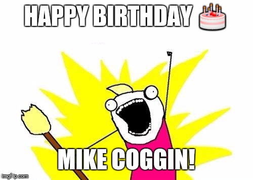 X All The Y | HAPPY BIRTHDAY 🎂; MIKE COGGIN! | image tagged in memes,x all the y | made w/ Imgflip meme maker