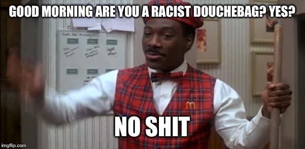 coming to america  | GOOD MORNING ARE YOU A RACIST DOUCHEBAG? YES? NO SHIT | image tagged in coming to america | made w/ Imgflip meme maker