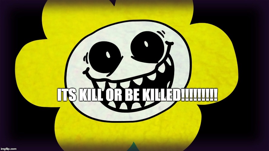Undertale | ITS KILL OR BE KILLED!!!!!!!!! | image tagged in undertale | made w/ Imgflip meme maker