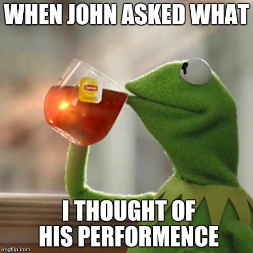But That's None Of My Business | WHEN JOHN ASKED WHAT; I THOUGHT OF HIS PERFORMENCE | image tagged in memes,but thats none of my business,kermit the frog | made w/ Imgflip meme maker