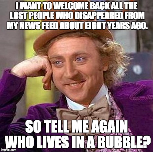Creepy Condescending Wonka Meme | I WANT TO WELCOME BACK ALL THE LOST PEOPLE WHO DISAPPEARED FROM MY NEWS FEED ABOUT EIGHT YEARS AGO. SO TELL ME AGAIN WHO LIVES IN A BUBBLE? | image tagged in memes,creepy condescending wonka | made w/ Imgflip meme maker