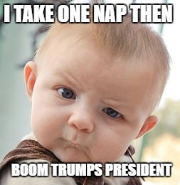 Skeptical Baby Meme | I TAKE ONE NAP THEN; BOOM TRUMPS PRESIDENT | image tagged in memes,skeptical baby | made w/ Imgflip meme maker