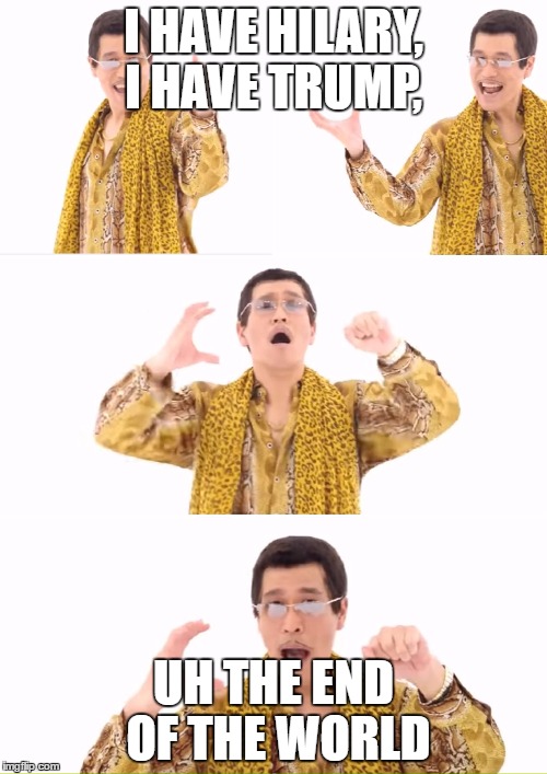 PPAP | I HAVE HILARY, I HAVE TRUMP, UH THE END OF THE WORLD | image tagged in memes,ppap | made w/ Imgflip meme maker