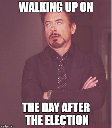 Face You Make Robert Downey Jr Meme | WALKING UP ON; THE DAY AFTER THE ELECTION | image tagged in memes,face you make robert downey jr | made w/ Imgflip meme maker