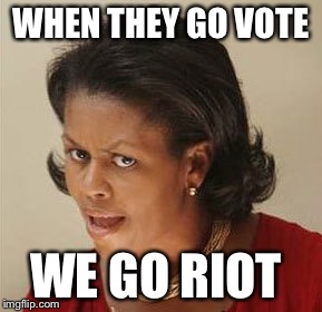When they go vote  | WHEN THEY GO VOTE; WE GO RIOT | image tagged in we gon riot,michelle obama,election 2016 | made w/ Imgflip meme maker