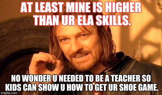 One Does Not Simply | AT LEAST MINE IS HIGHER THAN UR ELA SKILLS. NO WONDER U NEEDED TO BE A TEACHER SO KIDS CAN SHOW U HOW TO GET UR SHOE GAME. | image tagged in memes,one does not simply | made w/ Imgflip meme maker