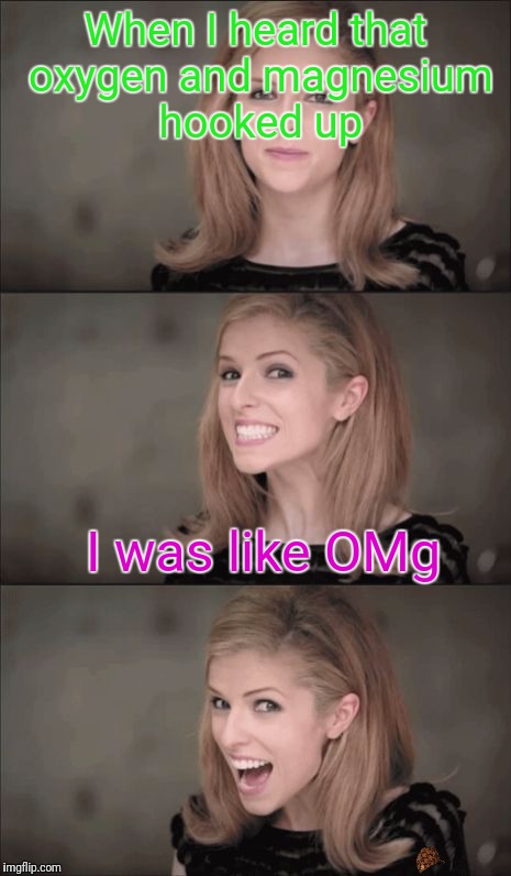 Bad Pun Anna Kendrick | When I heard that oxygen and magnesium hooked up; I was like OMg | image tagged in memes,bad pun anna kendrick,scumbag | made w/ Imgflip meme maker