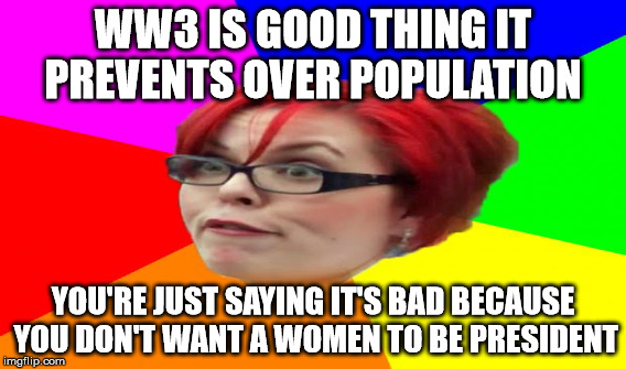 This is what feminists are going to sayto justify hillary | WW3 IS GOOD THING IT PREVENTS OVER POPULATION; YOU'RE JUST SAYING IT'S BAD BECAUSE YOU DON'T WANT A WOMEN TO BE PRESIDENT | image tagged in feminist,hillary clinton,donald trump | made w/ Imgflip meme maker