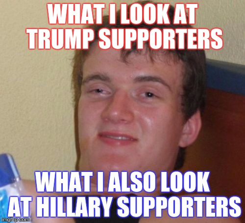 10 Guy Meme | WHAT I LOOK AT TRUMP SUPPORTERS; WHAT I ALSO LOOK AT HILLARY SUPPORTERS | image tagged in memes,10 guy | made w/ Imgflip meme maker