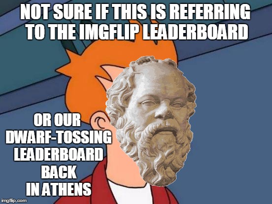 Futurama Fry Meme | NOT SURE IF THIS IS REFERRING TO THE IMGFLIP LEADERBOARD OR OUR DWARF-TOSSING LEADERBOARD BACK IN ATHENS | image tagged in memes,futurama fry | made w/ Imgflip meme maker