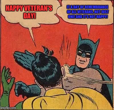Bless those Veterans who have served our country | HAPPY VETERAN'S DAY! IT A DAY OF REMEMBRANCE OF ALL VETERANS, NOT JUST ONE! AND IT'S NOT HAPPY! | image tagged in memes,batman slapping robin,veterans day,surround yourself with people that get it,grammar nazi | made w/ Imgflip meme maker
