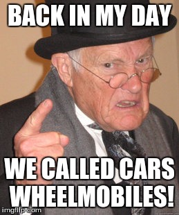 Back In My Day | BACK IN MY DAY; WE CALLED CARS WHEELMOBILES! | image tagged in memes,back in my day | made w/ Imgflip meme maker