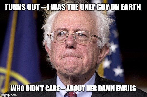 Bernie Sanders | TURNS OUT -- I WAS THE ONLY GUY ON EARTH; WHO DIDN'T CARE -- ABOUT HER DAMN EMAILS | image tagged in bernie sanders | made w/ Imgflip meme maker