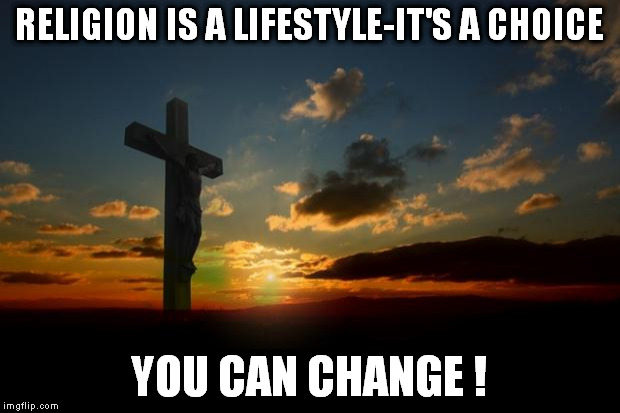 religion1 | RELIGION IS A LIFESTYLE-IT'S A CHOICE; YOU CAN CHANGE ! | image tagged in religion1 | made w/ Imgflip meme maker
