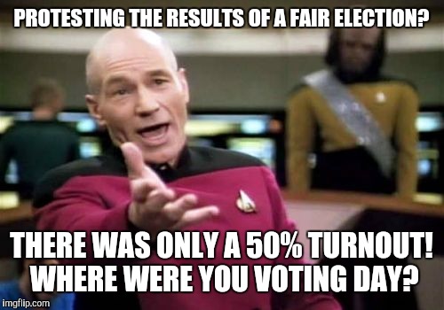 Were a lot of people busy making It's Not Fair signs or working on a final draft of their Facebook post to even bother voting? | PROTESTING THE RESULTS OF A FAIR ELECTION? THERE WAS ONLY A 50% TURNOUT! WHERE WERE YOU VOTING DAY? | image tagged in memes,picard wtf | made w/ Imgflip meme maker