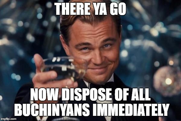 Leonardo Dicaprio Cheers Meme | THERE YA GO NOW DISPOSE OF ALL BUCHINYANS IMMEDIATELY | image tagged in memes,leonardo dicaprio cheers | made w/ Imgflip meme maker