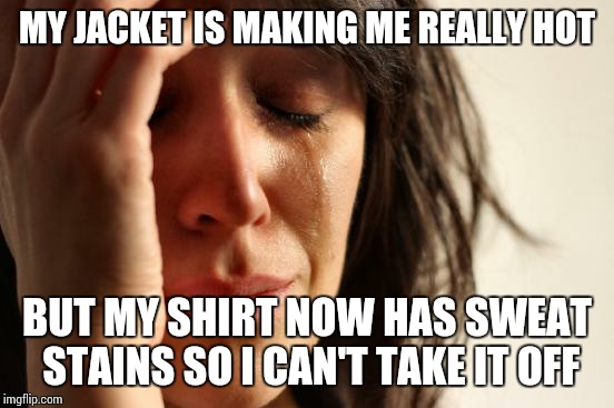 First World Problems Meme | MY JACKET IS MAKING ME REALLY HOT; BUT MY SHIRT NOW HAS SWEAT STAINS SO I CAN'T TAKE IT OFF | image tagged in memes,first world problems | made w/ Imgflip meme maker