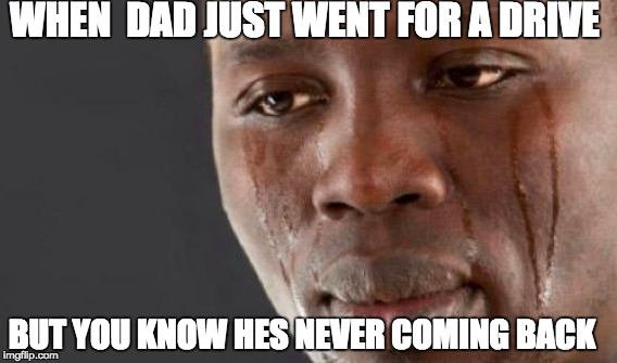 WHEN  DAD JUST WENT FOR A DRIVE; BUT YOU KNOW HES NEVER COMING BACK | image tagged in funny memes | made w/ Imgflip meme maker