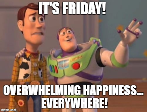 X, X Everywhere Meme | IT'S FRIDAY! OVERWHELMING HAPPINESS... EVERYWHERE! | image tagged in memes,x x everywhere | made w/ Imgflip meme maker