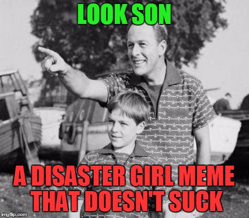 LOOK SON A DISASTER GIRL MEME THAT DOESN'T SUCK | made w/ Imgflip meme maker