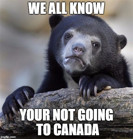 Confession Bear | WE ALL KNOW; YOUR NOT GOING TO CANADA | image tagged in memes,confession bear | made w/ Imgflip meme maker