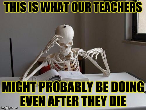 death by studying | THIS IS WHAT OUR TEACHERS; MIGHT PROBABLY BE DOING EVEN AFTER THEY DIE | image tagged in death by studying | made w/ Imgflip meme maker
