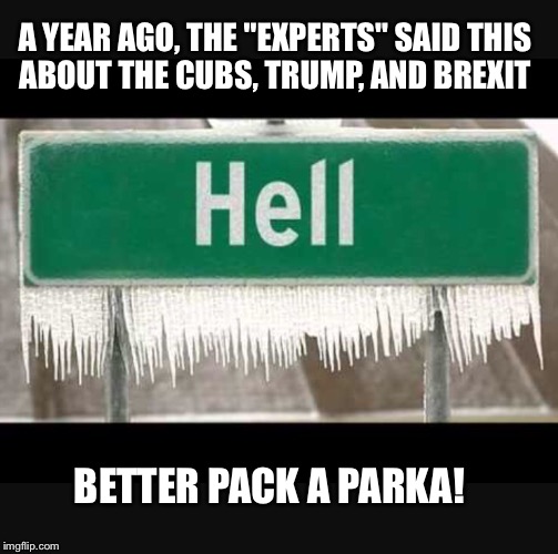 Hell has froze over | A YEAR AGO, THE "EXPERTS" SAID THIS ABOUT THE CUBS, TRUMP, AND BREXIT; BETTER PACK A PARKA! | image tagged in chicago cubs,donald trump,brexit | made w/ Imgflip meme maker