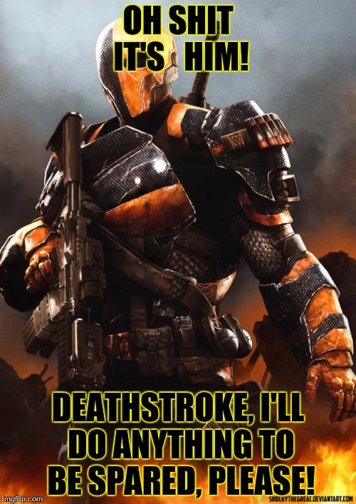 Deathstroke | OH SHIT IT'S


HIM! DEATHSTROKE, I'LL DO ANYTHING TO BE SPARED, PLEASE! | image tagged in deathstroke | made w/ Imgflip meme maker