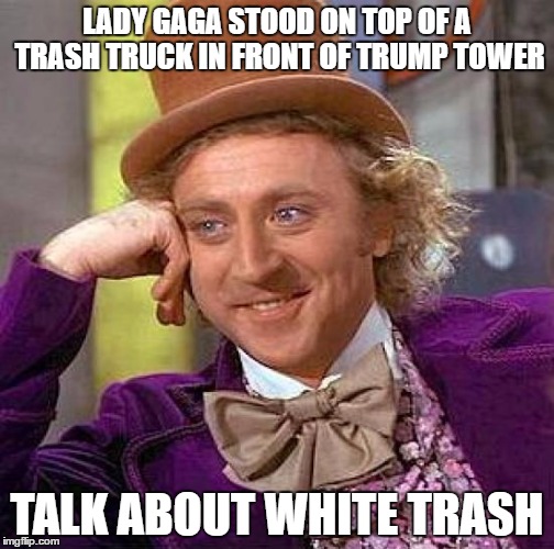 Creepy Condescending Wonka | LADY GAGA STOOD ON TOP OF A TRASH TRUCK IN FRONT OF TRUMP TOWER; TALK ABOUT WHITE TRASH | image tagged in memes,creepy condescending wonka | made w/ Imgflip meme maker