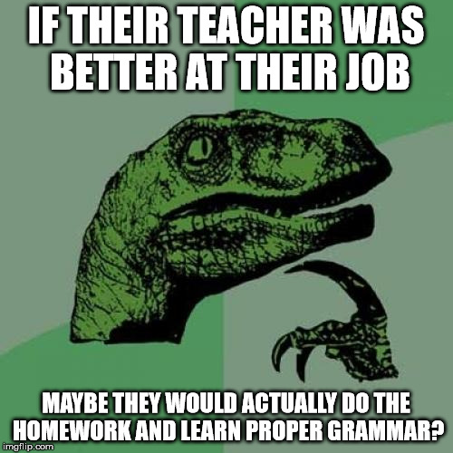Philosoraptor Meme | IF THEIR TEACHER WAS BETTER AT THEIR JOB MAYBE THEY WOULD ACTUALLY DO THE HOMEWORK AND LEARN PROPER GRAMMAR? | image tagged in memes,philosoraptor | made w/ Imgflip meme maker