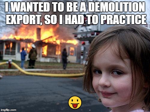 Disaster Girl | I WANTED TO BE A DEMOLITION EXPORT, SO I HAD TO PRACTICE; 😛 | image tagged in memes,disaster girl | made w/ Imgflip meme maker
