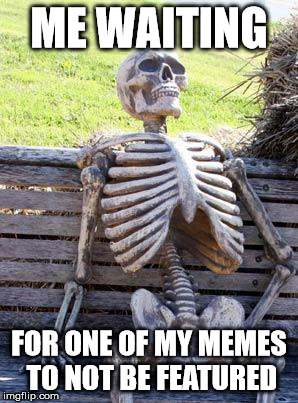 Waiting Skeleton Meme | ME WAITING FOR ONE OF MY MEMES TO NOT BE FEATURED | image tagged in memes,waiting skeleton | made w/ Imgflip meme maker